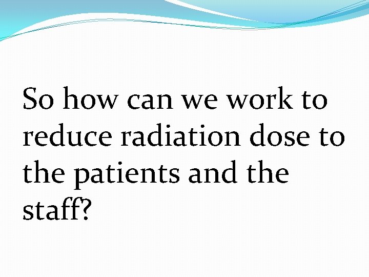So how can we work to reduce radiation dose to the patients and the