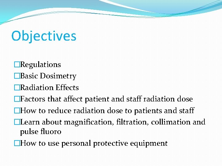 Objectives �Regulations �Basic Dosimetry �Radiation Effects �Factors that affect patient and staff radiation dose