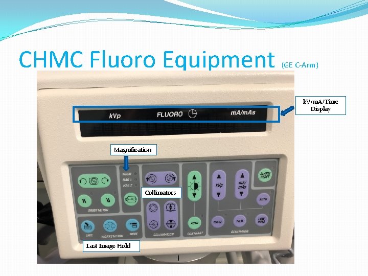 CHMC Fluoro Equipment (GE C-Arm) k. V/m. A/Time Display Magnification Collimators Last Image Hold