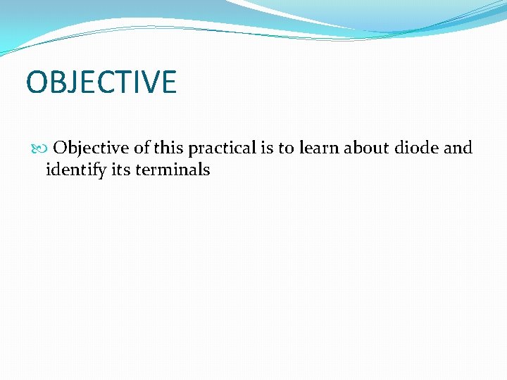 OBJECTIVE Objective of this practical is to learn about diode and identify its terminals