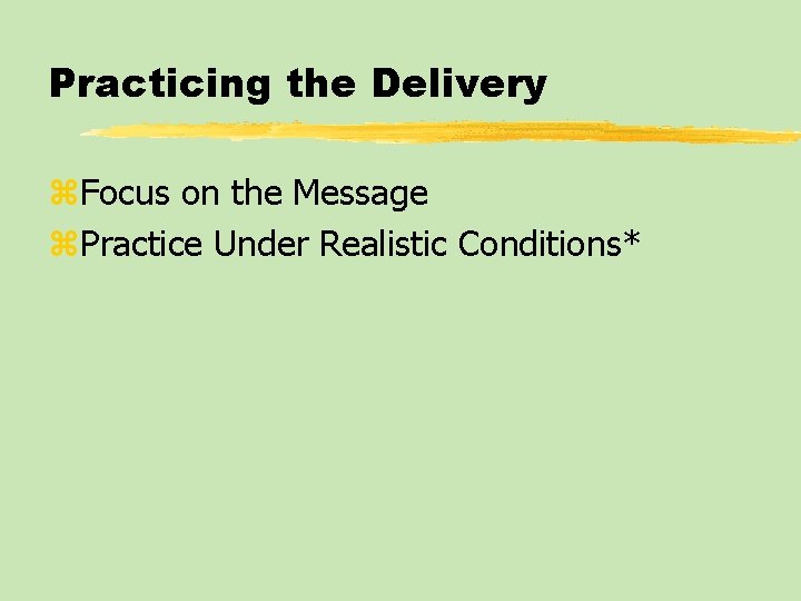 Practicing the Delivery z. Focus on the Message z. Practice Under Realistic Conditions* 