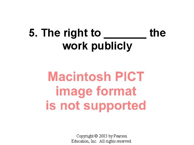 5. The right to _______ the work publicly Copyright © 2003 by Pearson Education,