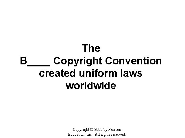 The B____ Copyright Convention created uniform laws worldwide Copyright © 2003 by Pearson Education,