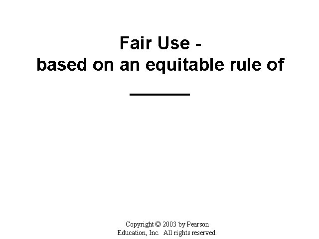 Fair Use based on an equitable rule of ______ Copyright © 2003 by Pearson