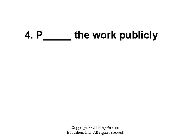 4. P_____ the work publicly Copyright © 2003 by Pearson Education, Inc. All rights