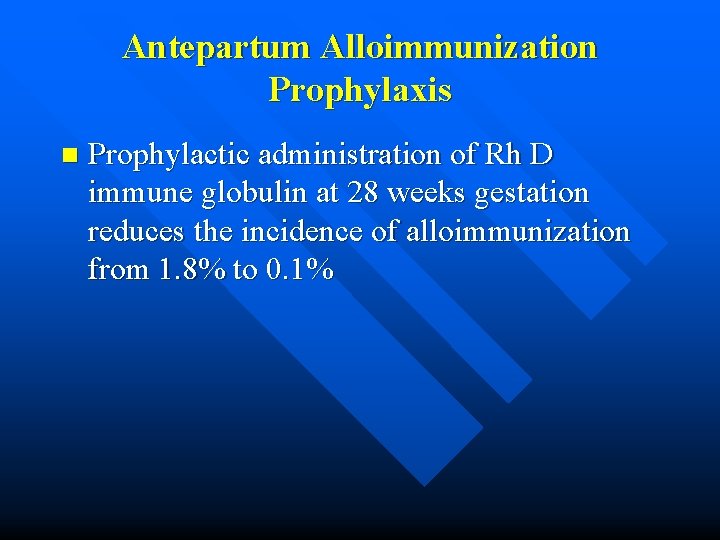 Antepartum Alloimmunization Prophylaxis n Prophylactic administration of Rh D immune globulin at 28 weeks