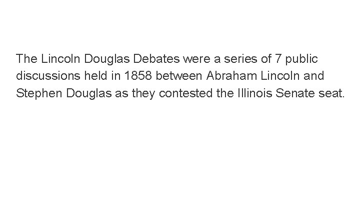 The Lincoln Douglas Debates were a series of 7 public discussions held in 1858