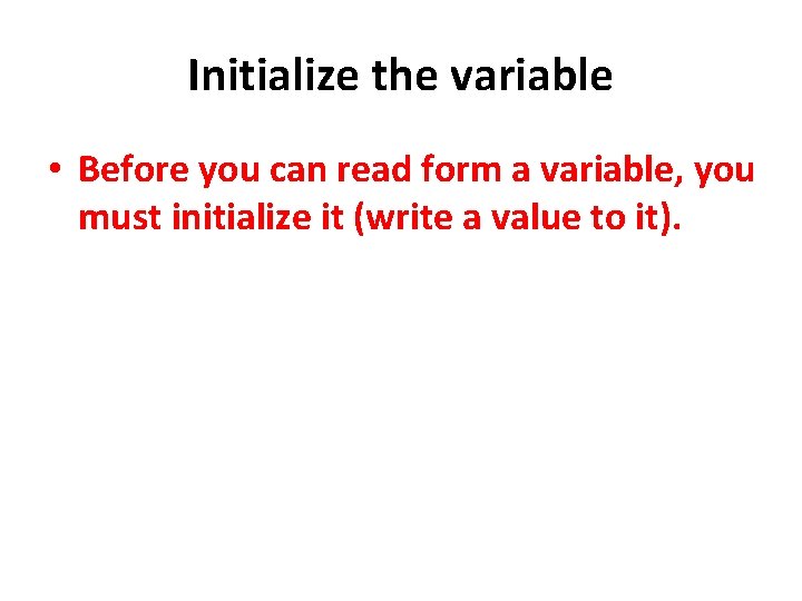 Initialize the variable • Before you can read form a variable, you must initialize
