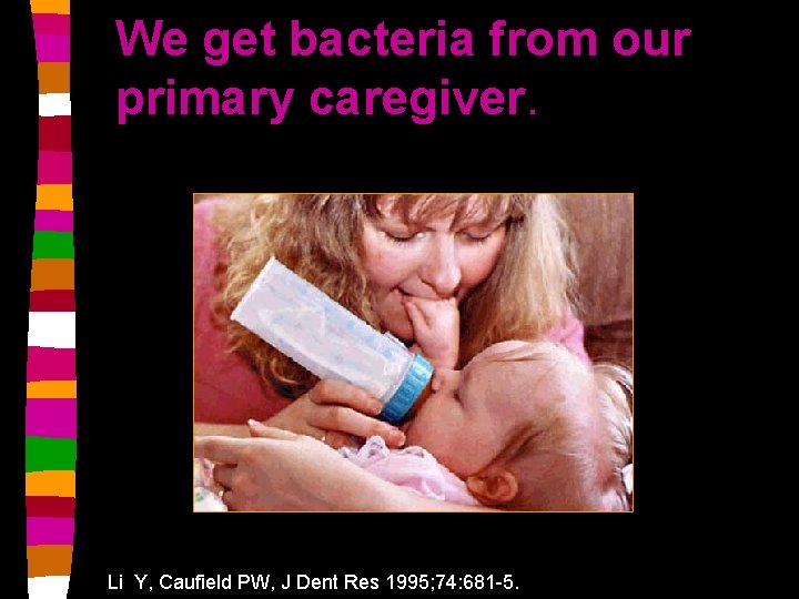 We get bacteria from our primary caregiver. Li Y, Caufield PW, J Dent Res