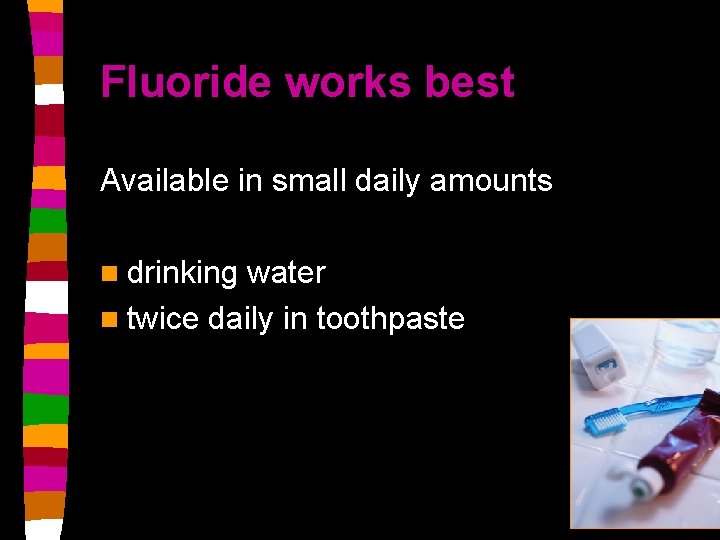 Fluoride works best Available in small daily amounts n drinking water n twice daily