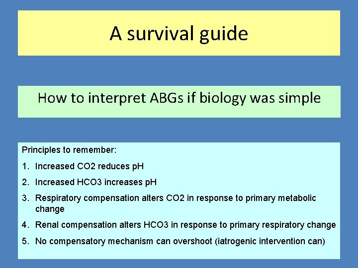 A survival guide How to interpret ABGs if biology was simple Principles to remember: