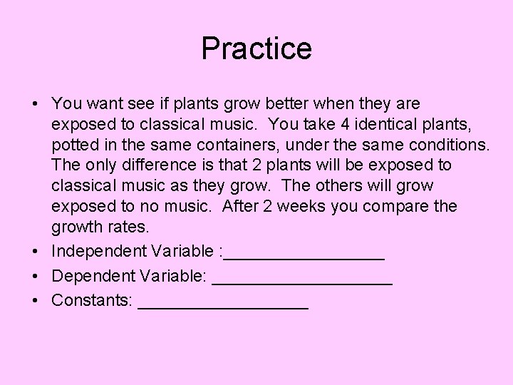 Practice • You want see if plants grow better when they are exposed to Practice • You want see if plants grow better when they are exposed to