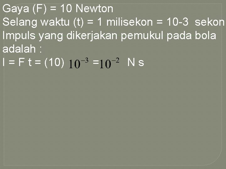 Gaya (F) = 10 Newton Selang waktu (t) = 1 milisekon = 10 -3