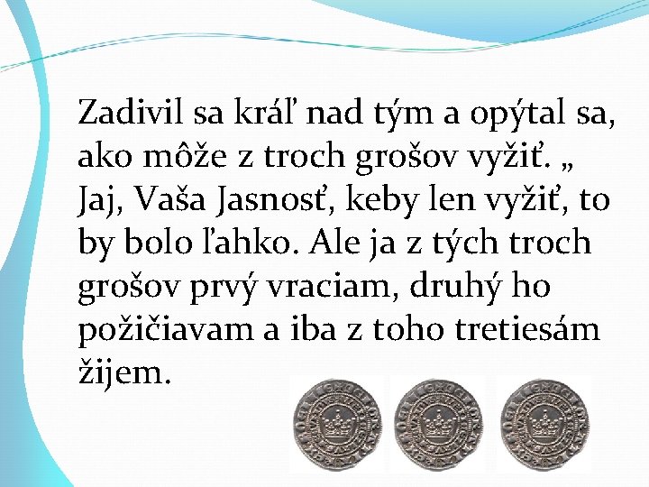 Zadivil sa kráľ nad tým a opýtal sa, ako môže z troch grošov vyžiť. Zadivil sa kráľ nad tým a opýtal sa, ako môže z troch grošov vyžiť.