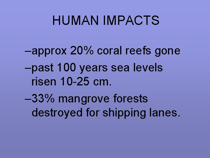 HUMAN IMPACTS –approx 20% coral reefs gone –past 100 years sea levels risen 10