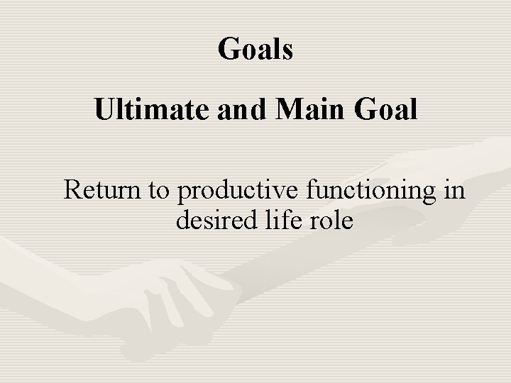 Goals Ultimate and Main Goal Return to productive functioning in desired life role 