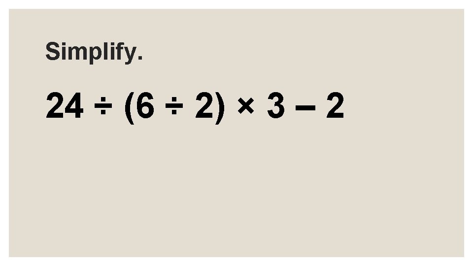 Simplify. 24 ÷ (6 ÷ 2) × 3 – 2 