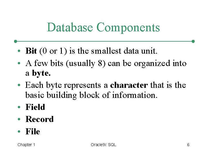 Database Components • Bit (0 or 1) is the smallest data unit. • A