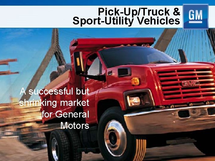 Pick-Up/Truck & Sport-Utility Vehicles A successful but shrinking market for General Motors 