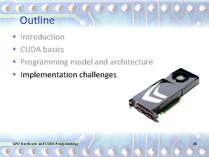 Outline § § Introduction CUDA basics Programming model and architecture Implementation challenges GPU Hardware