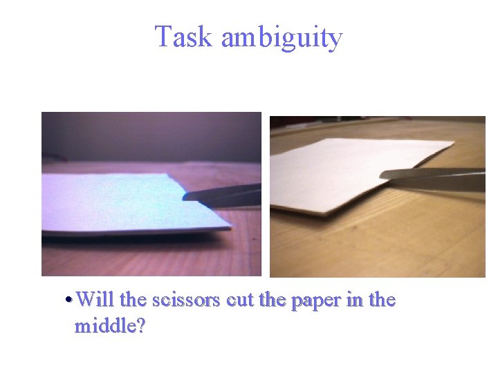 Task ambiguity • Will the scissors cut the paper in the middle? 