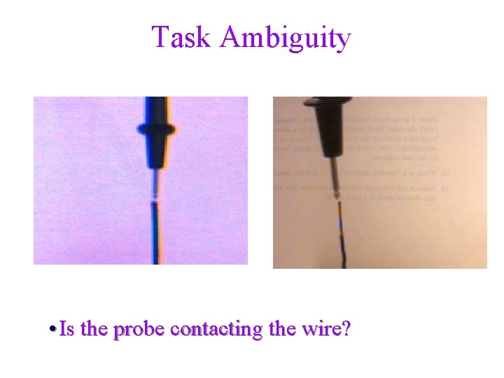 Task Ambiguity • Is the probe contacting the wire? 