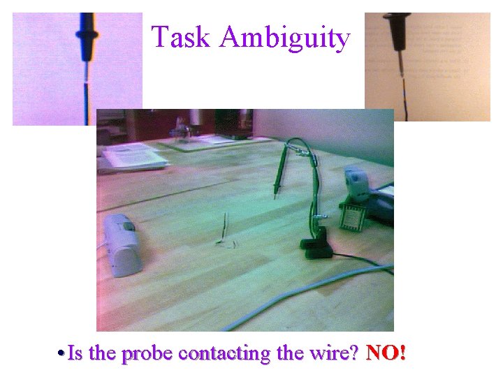 Task Ambiguity • Is the probe contacting the wire? NO! 