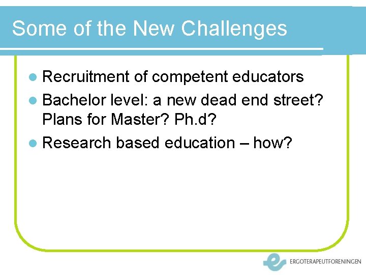 Some of the New Challenges l Recruitment of competent educators l Bachelor level: a