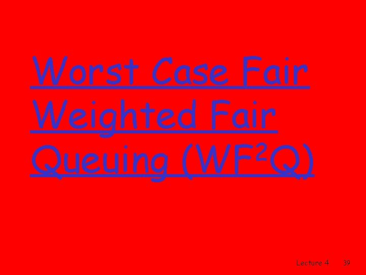 Worst Case Fair Weighted Fair 2 Queuing (WF Q) Lecture 4 39 