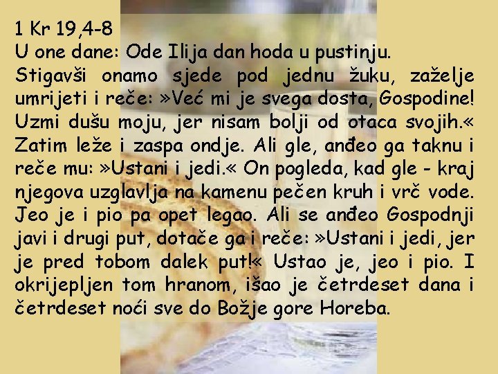 1 Kr 19, 4 -8 U one dane: Ode Ilija dan hoda u pustinju. 1 Kr 19, 4 -8 U one dane: Ode Ilija dan hoda u pustinju.
