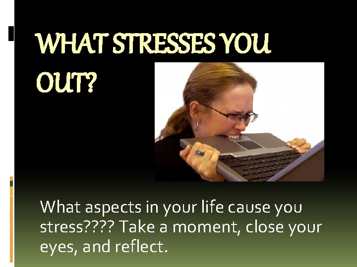 WHAT STRESSES YOU OUT? What aspects in your life cause you stress? ? Take