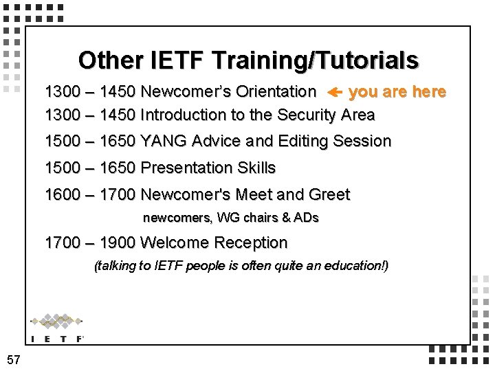Other IETF Training/Tutorials 1300 – 1450 Newcomer’s Orientation you are here 1300 – 1450