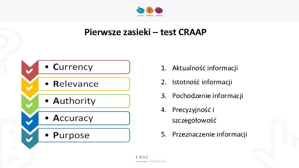 Pierwsze zasieki – test CRAAP 1. Aktualność informacji 2. Istotność informacji 3. Pochodzenie informacji