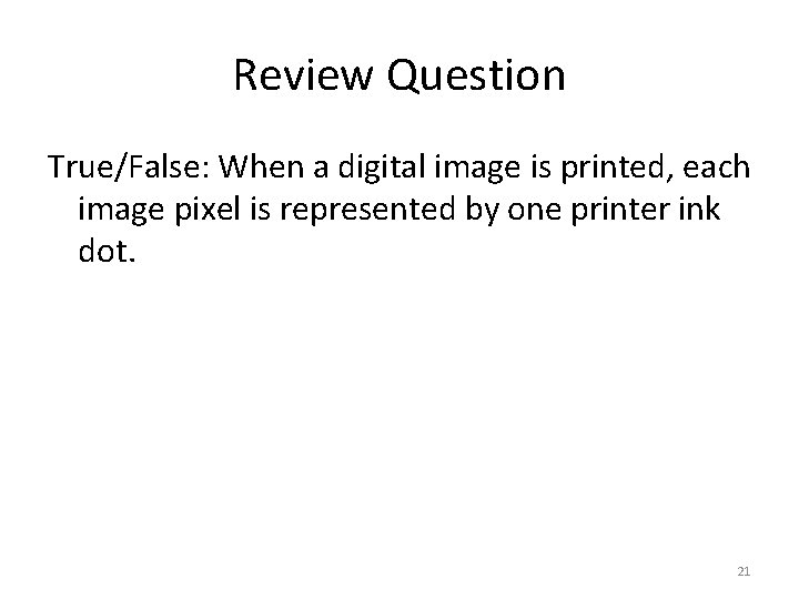 Review Question True/False: When a digital image is printed, each image pixel is represented