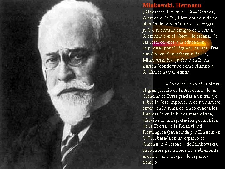 Minkowski, Hermann (Aleksotas, Lituania, 1864 -Gotinga, Alemania, 1909) Matemático y físico alemán de origen