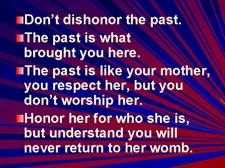 Don’t dishonor the past. The past is what brought you here. The past is