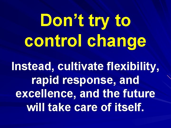 Don’t try to control change Instead, cultivate flexibility, rapid response, and excellence, and the