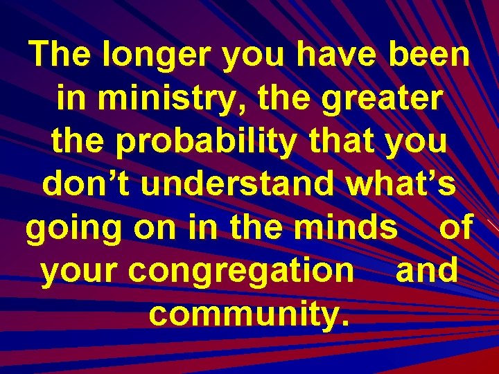 The longer you have been in ministry, the greater the probability that you don’t