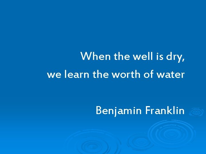 When the well is dry, we learn the worth of water Benjamin Franklin 