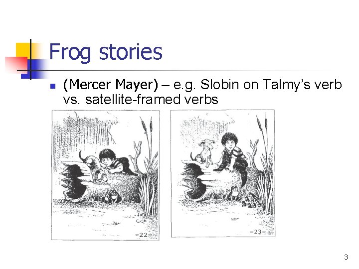 Frog stories n (Mercer Mayer) – e. g. Slobin on Talmy’s verb vs. satellite-framed