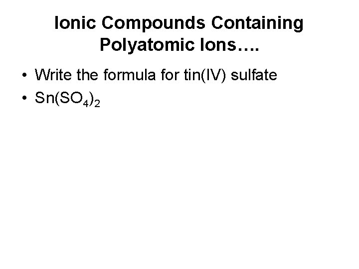 Ionic Compounds Containing Polyatomic Ions…. • Write the formula for tin(IV) sulfate • Sn(SO