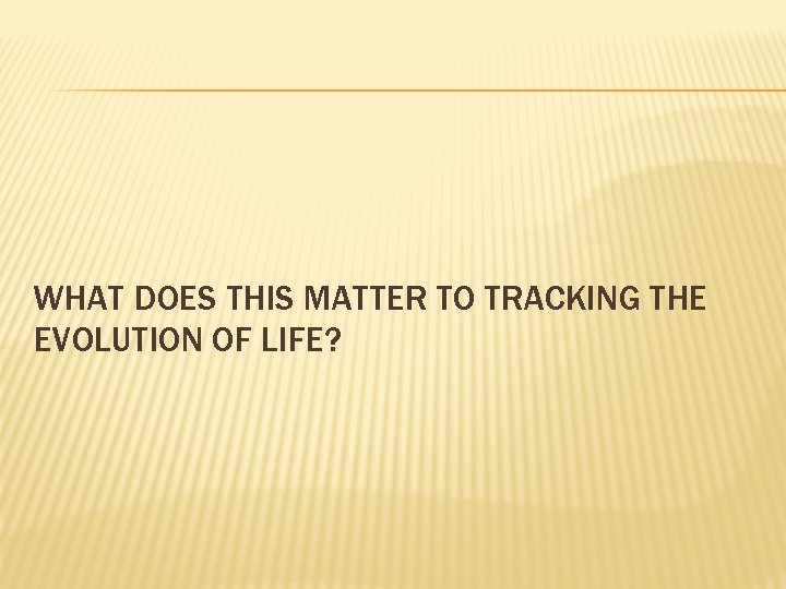 WHAT DOES THIS MATTER TO TRACKING THE EVOLUTION OF LIFE? 