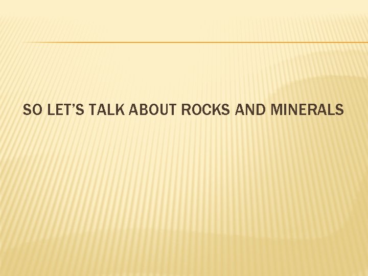 SO LET’S TALK ABOUT ROCKS AND MINERALS 