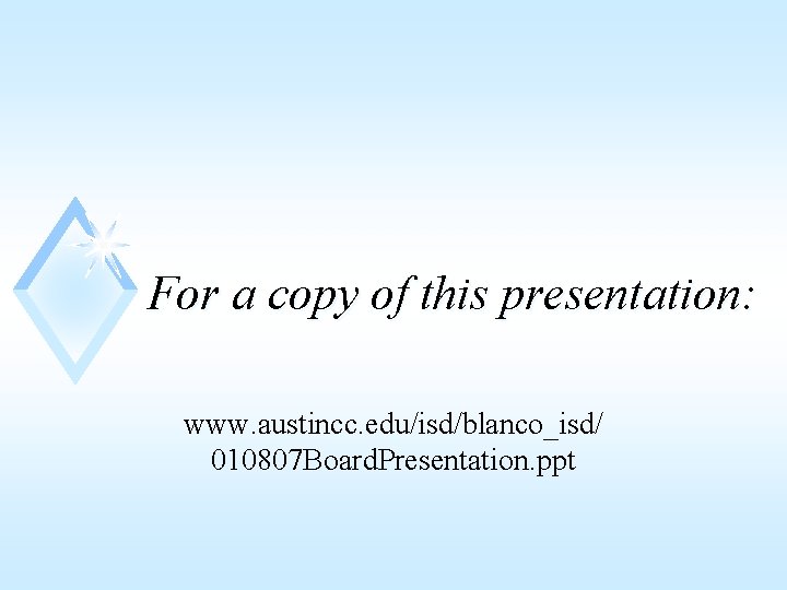 For a copy of this presentation: www. austincc. edu/isd/blanco_isd/ 010807 Board. Presentation. ppt 