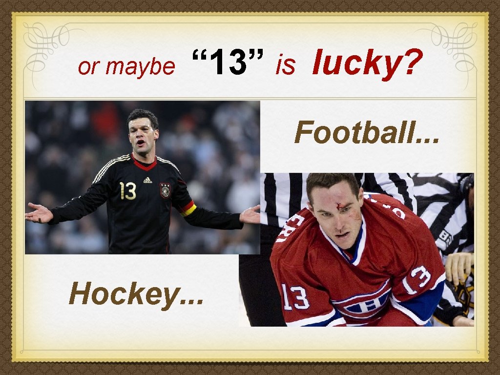 or maybe “ 13” is lucky? Football. . . Hockey. . . 