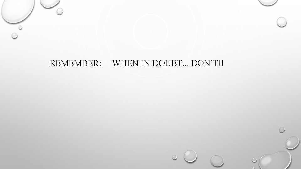 REMEMBER: WHEN IN DOUBT. . DON’T!! 