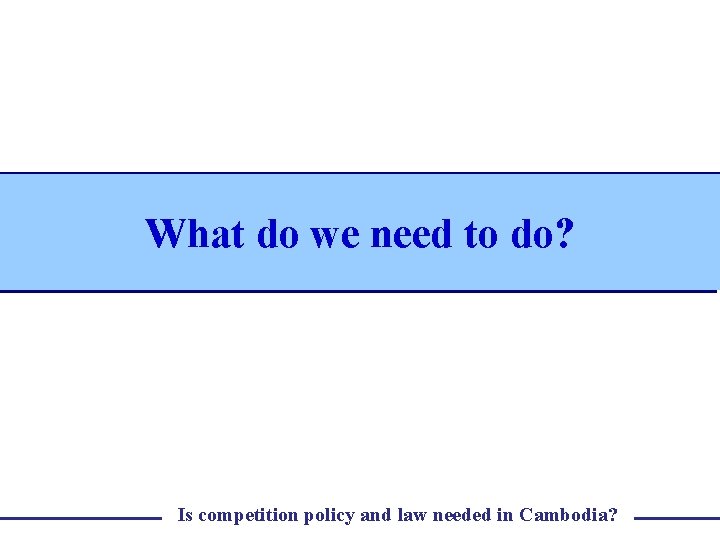 What do we need to do? Is competition policy and law needed in Cambodia?