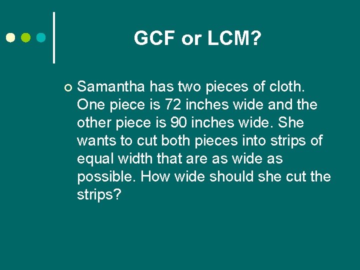 GCF or LCM? ¢ Samantha has two pieces of cloth. One piece is 72