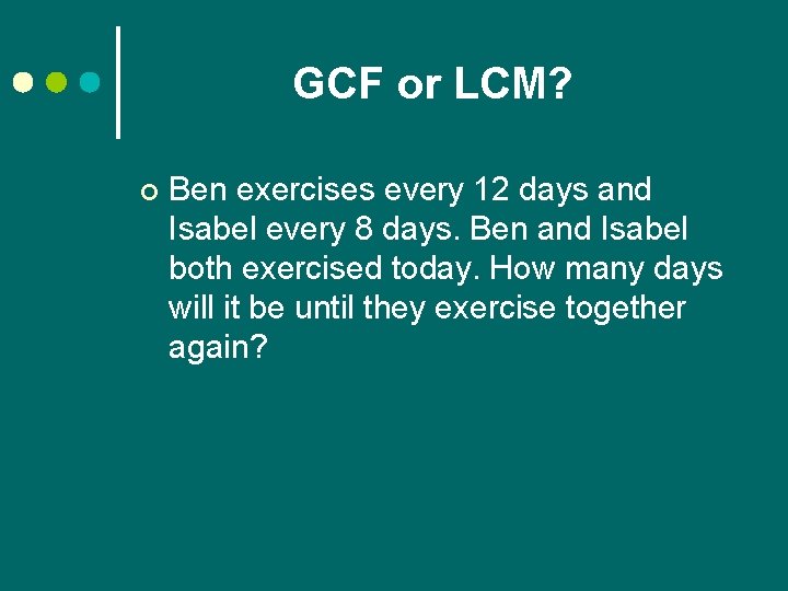 GCF or LCM? ¢ Ben exercises every 12 days and Isabel every 8 days.