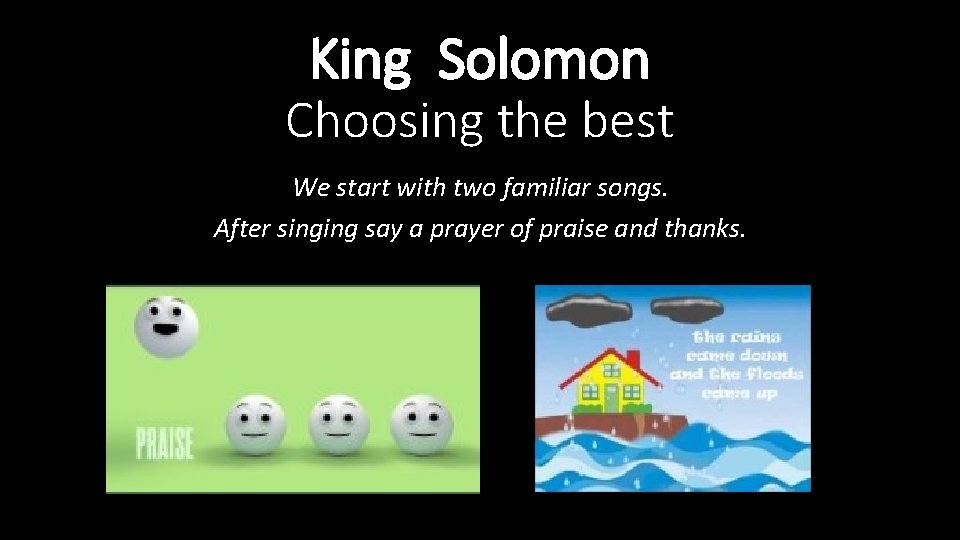 King Solomon Choosing the best We start with two familiar songs. After singing say